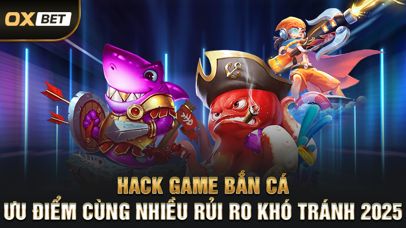 Hack Game Bắn Cá - Ưu Điểm Cùng Nhiều Rủi Ro Khó Tránh 2025
