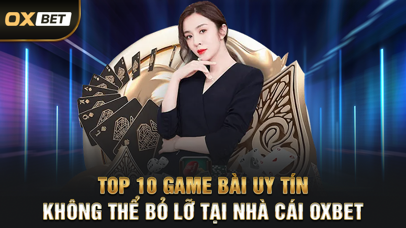Top 10 Game Bài Uy Tín Không Thể Bỏ Lỡ Tại Nhà Cái OXBET