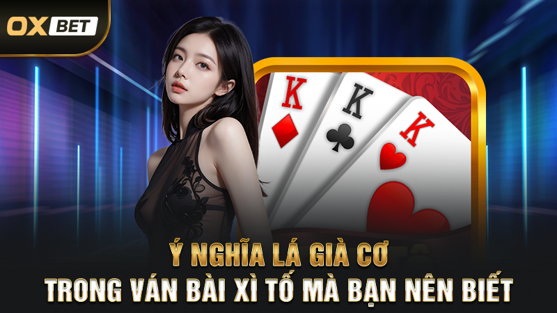 Ý nghĩa lá già cơ trong ván bài xì tố mà bạn nên biết