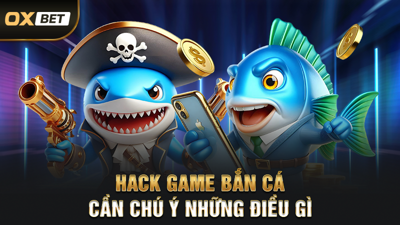 Hack game bắn cá cần chú ý những điều gì