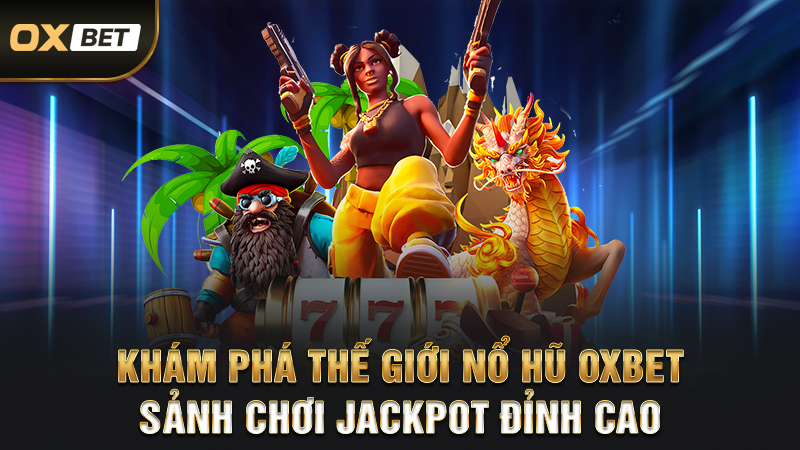 Khám Phá Thế Giới Nổ Hũ OXBET - Sảnh Chơi Jackpot Đỉnh Cao