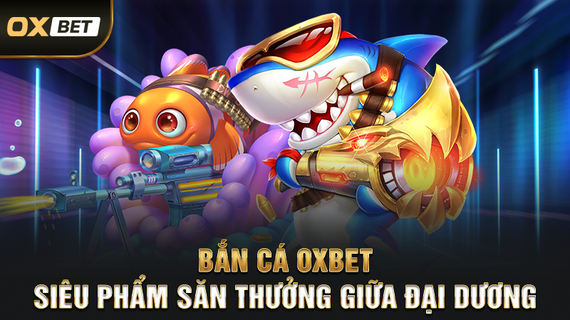 Bắn Cá OXBET – Siêu Phẩm Săn Thưởng Giữa Đại Dương