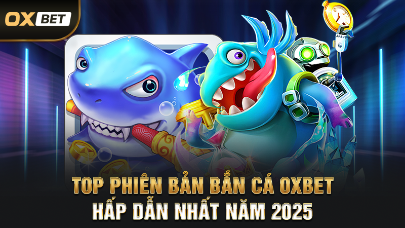 Top Phiên Bản Bắn Cá OXBET Hấp Dẫn Nhất Năm 2025