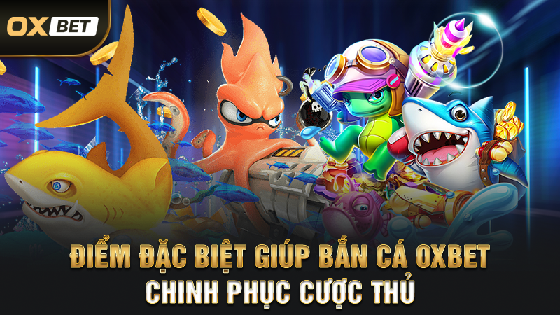 Điểm Đặc Biệt Giúp Bắn Cá OXBET Chinh Phục Cược Thủ