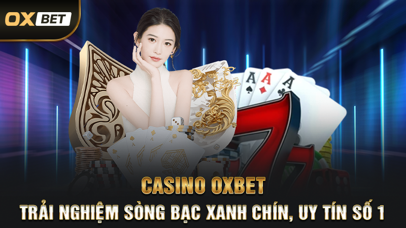 Casino OXBET – Trải Nghiệm Sòng Bạc Xanh Chín, Uy Tín Số 1